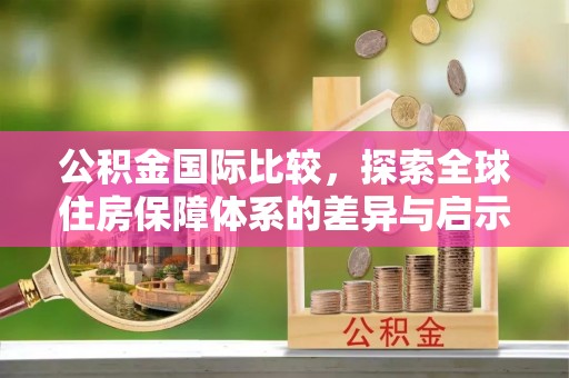 汝南公积金国际比较，探索全球住房保障体系的差异与启示