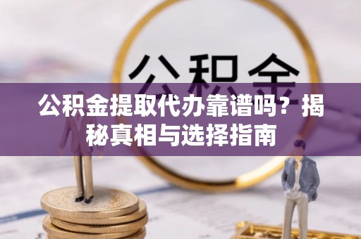 汝南公积金提取代办靠谱吗？揭秘真相与选择指南