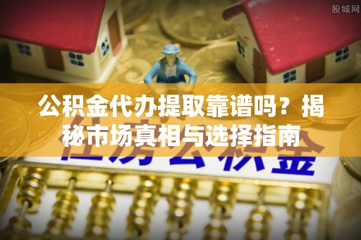 汝南公积金代办提取靠谱吗？揭秘市场真相与选择指南