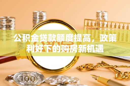 汝南公积金贷款额度提高，政策利好下的购房新机遇
