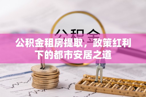 汝南公积金租房提取，政策红利下的都市安居之道