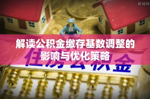 汝南解读公积金缴存基数调整的影响与优化策略