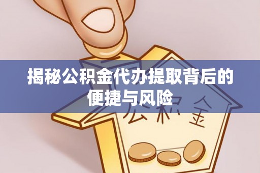 汝南揭秘公积金代办提取背后的便捷与风险