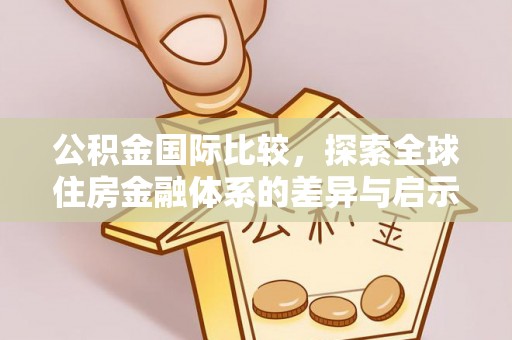 汝南公积金国际比较，探索全球住房金融体系的差异与启示