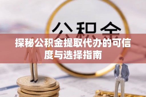 汝南探秘公积金提取代办的可信度与选择指南