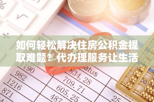 汝南如何轻松解决住房公积金提取难题？代办理服务让生活更简单