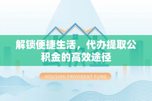 汝南解锁便捷生活，代办提取公积金的高效途径