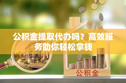 汝南公积金提取代办吗？高效服务助你轻松拿钱