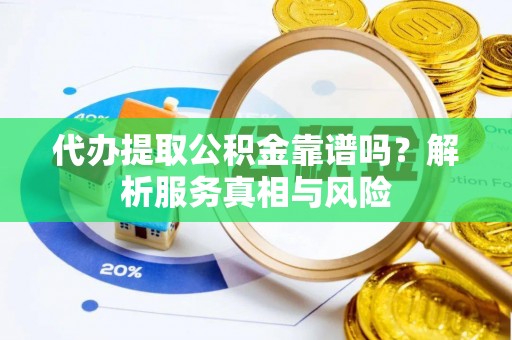 汝南代办提取公积金靠谱吗？解析服务真相与风险