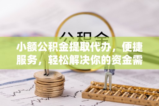 汝南小额公积金提取代办，便捷服务，轻松解决你的资金需求
