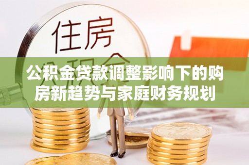 汝南公积金贷款调整影响下的购房新趋势与家庭财务规划
