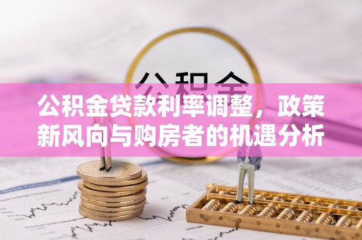 汝南公积金贷款利率调整，政策新风向与购房者的机遇分析