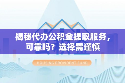 汝南揭秘代办公积金提取服务，可靠吗？选择需谨慎