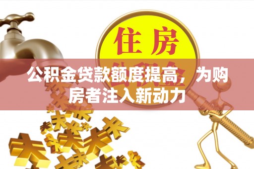 汝南公积金贷款额度提高，为购房者注入新动力