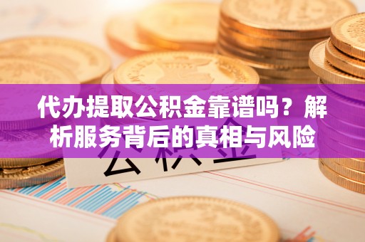 汝南代办提取公积金靠谱吗？解析服务背后的真相与风险