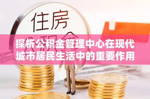 汝南探析公积金管理中心在现代城市居民生活中的重要作用