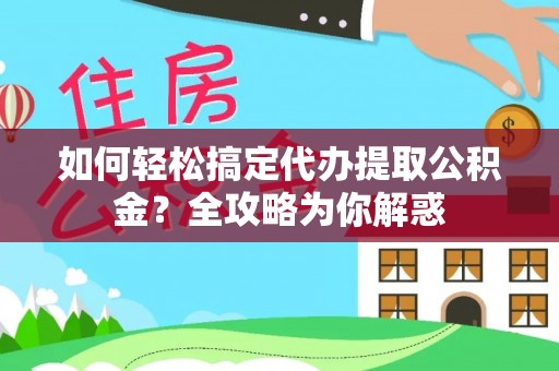 汝南如何轻松搞定代办提取公积金？全攻略为你解惑