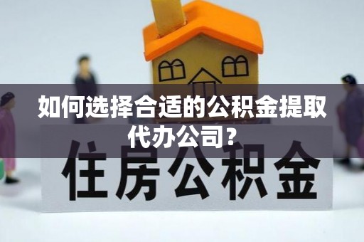 汝南如何选择合适的公积金提取代办公司？