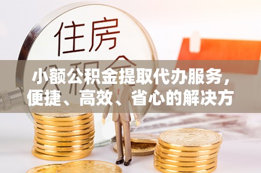 汝南小额公积金提取代办服务，便捷、高效、省心的解决方案