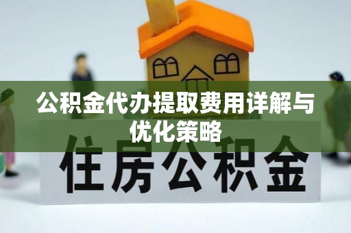 汝南公积金代办提取费用详解与优化策略