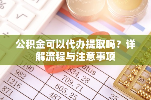 汝南公积金可以代办提取吗？详解流程与注意事项