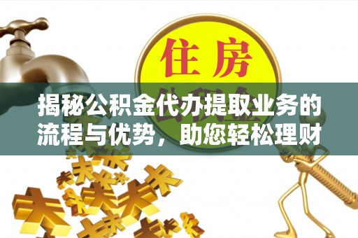 汝南揭秘公积金代办提取业务的流程与优势，助您轻松理财