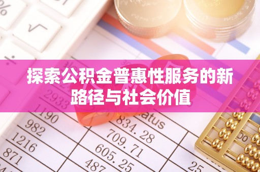 汝南探索公积金普惠性服务的新路径与社会价值