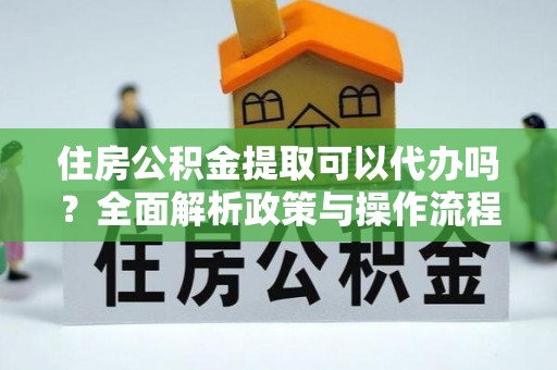 汝南住房公积金提取可以代办吗？全面解析政策与操作流程