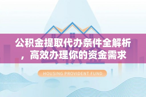 汝南公积金提取代办条件全解析，高效办理你的资金需求