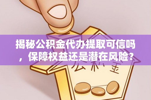 汝南揭秘公积金代办提取可信吗，保障权益还是潜在风险？