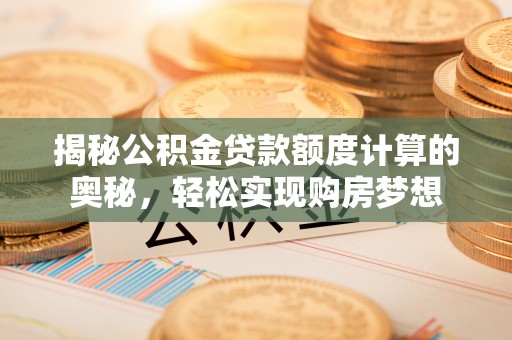 汝南揭秘公积金贷款额度计算的奥秘，轻松实现购房梦想