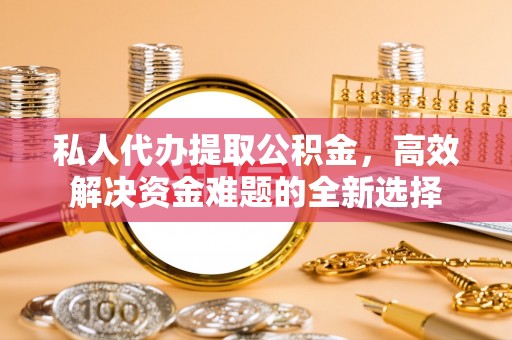 汝南私人代办提取公积金，高效解决资金难题的全新选择