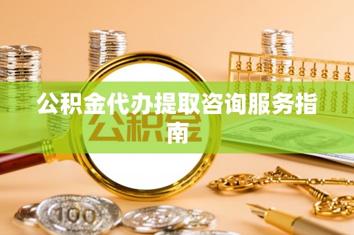 汝南公积金代办提取咨询服务指南