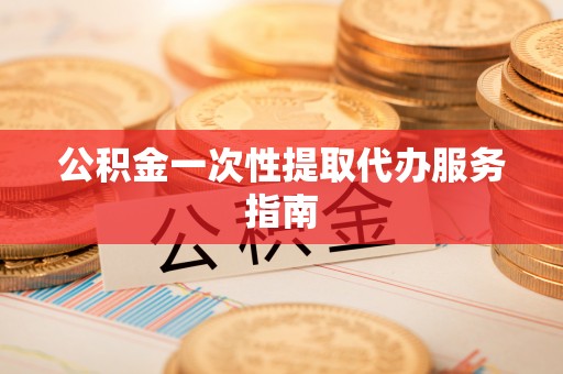 汝南公积金一次性提取代办服务指南
