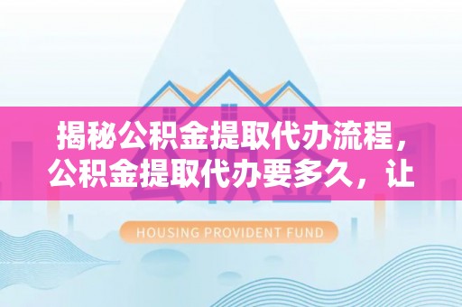 汝南揭秘公积金提取代办流程，公积金提取代办要多久，让你心中有数