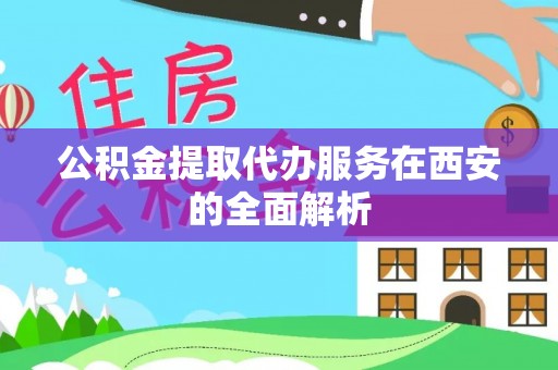 汝南公积金提取代办服务在西安的全面解析