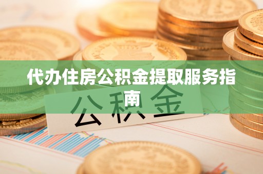 汝南代办住房公积金提取服务指南