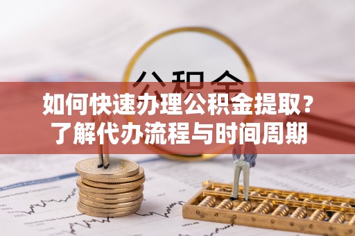 汝南如何快速办理公积金提取？了解代办流程与时间周期