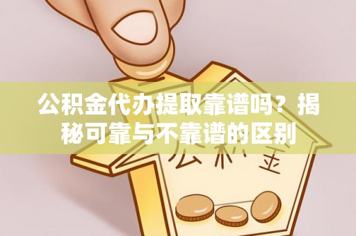 汝南公积金代办提取靠谱吗？揭秘可靠与不靠谱的区别