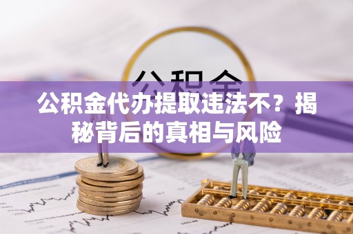 汝南公积金代办提取违法不？揭秘背后的真相与风险