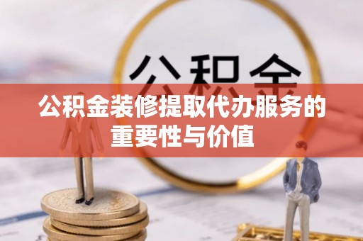 汝南公积金装修提取代办服务的重要性与价值