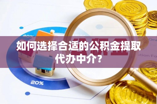 汝南如何选择合适的公积金提取代办中介？