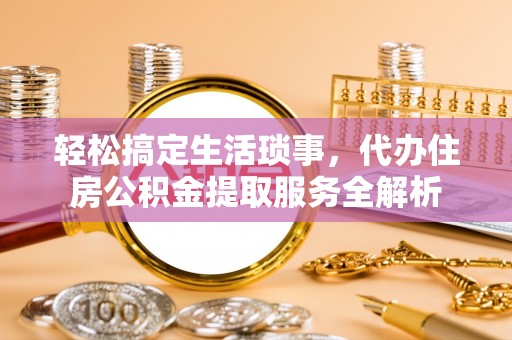 汝南轻松搞定生活琐事，代办住房公积金提取服务全解析