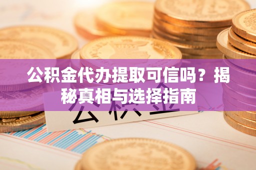 汝南公积金代办提取可信吗？揭秘真相与选择指南