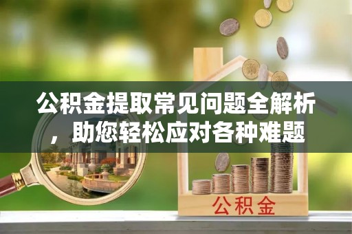 汝南公积金提取常见问题全解析，助您轻松应对各种难题