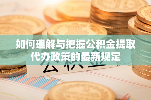 汝南如何理解与把握公积金提取代办政策的最新规定