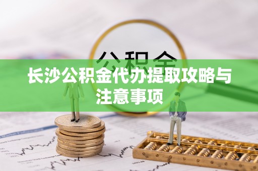 汝南长沙公积金代办提取攻略与注意事项
