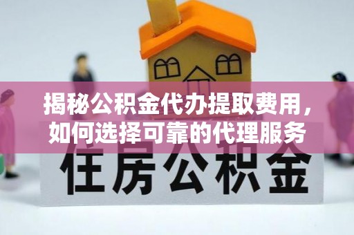 汝南揭秘公积金代办提取费用，如何选择可靠的代理服务