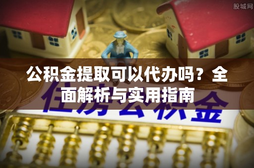 汝南公积金提取可以代办吗？全面解析与实用指南