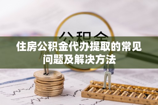 汝南住房公积金代办提取的常见问题及解决方法